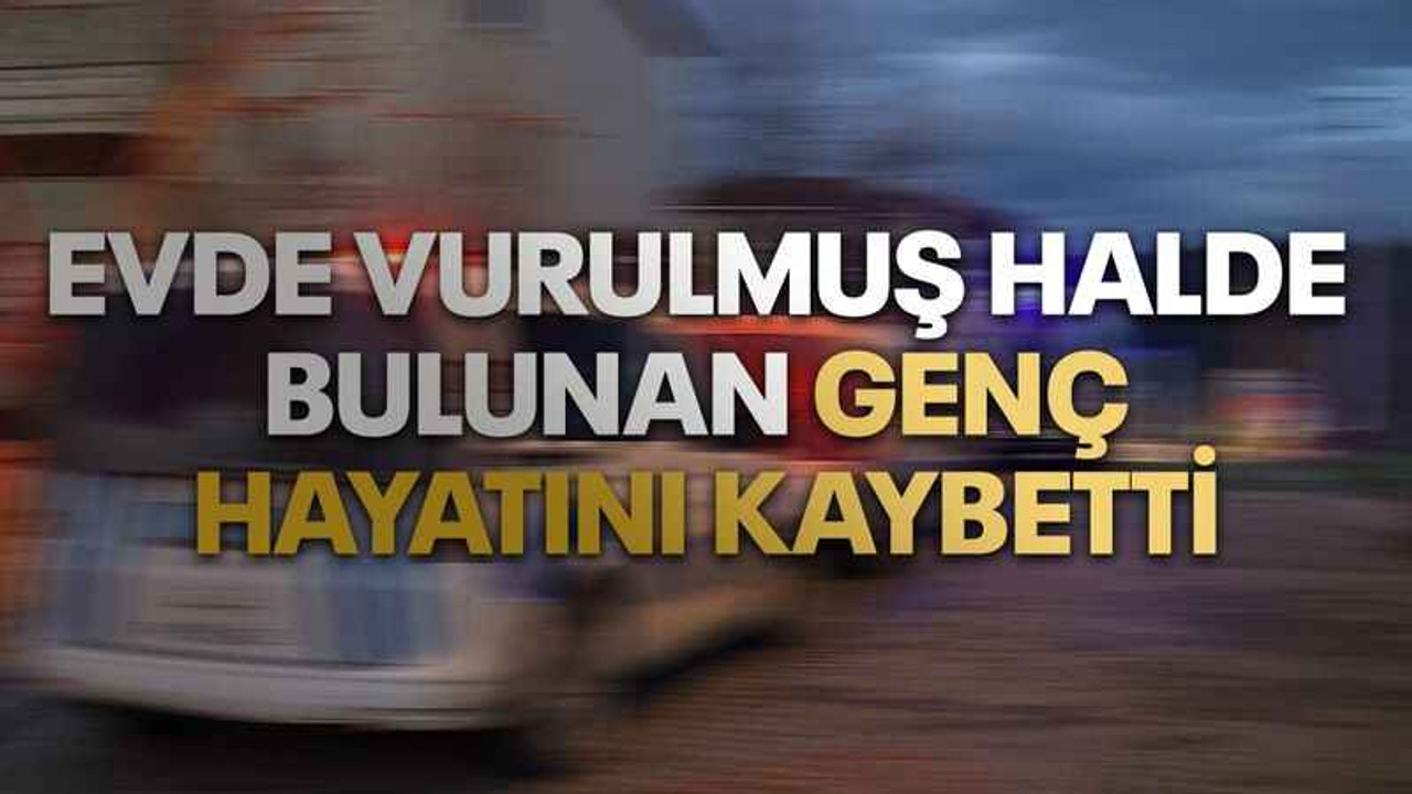 Evde vurulmuş halde bulunan genç hayatını kaybetti